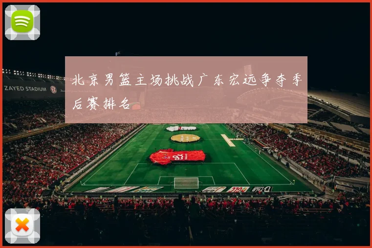 北京男篮主场挑战广东宏远争夺季后赛排名