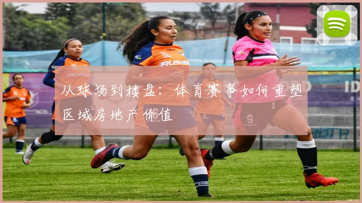 从球场到楼盘：体育赛事如何重塑区域房地产价值